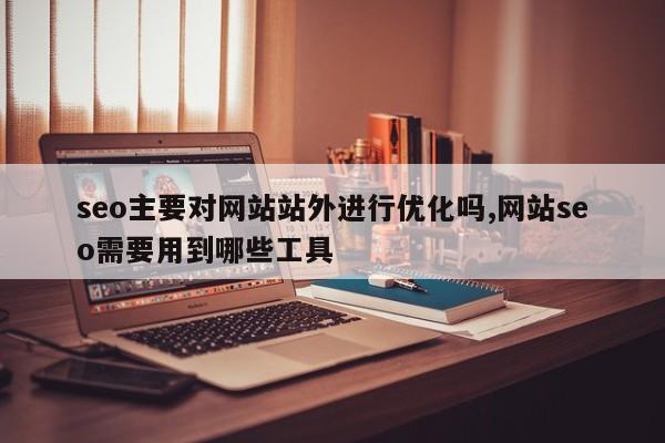 seo主要对网站站外进行优化吗,网站seo需要用到哪些工具