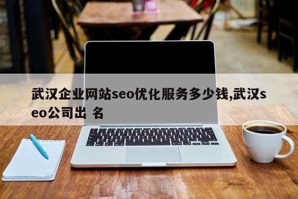 武汉企业网站seo优化服务多少钱,武汉seo公司出 名