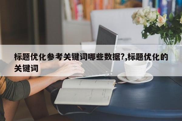 标题优化参考关键词哪些数据?,标题优化的关键词