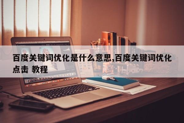 百度关键词优化是什么意思,百度关键词优化点击 教程