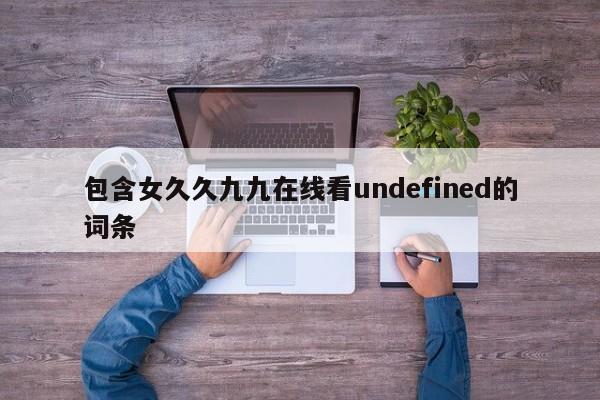 包含女久久九九在线看undefined的词条