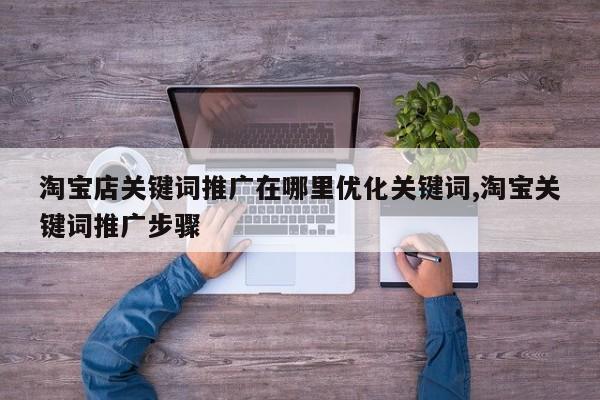 淘宝店关键词推广在哪里优化关键词,淘宝关键词推广步骤