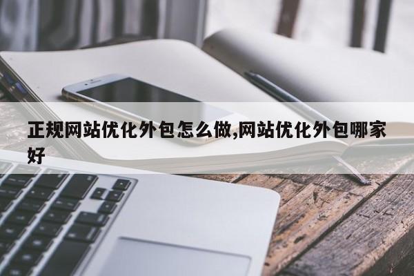 正规网站优化外包怎么做,网站优化外包哪家好