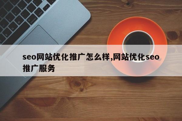 seo网站优化推广怎么样,网站优化seo推广服务