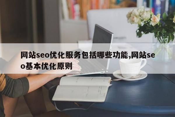 网站seo优化服务包括哪些功能,网站seo基本优化原则