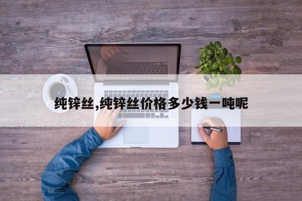 纯锌丝,纯锌丝价格多少钱一吨呢