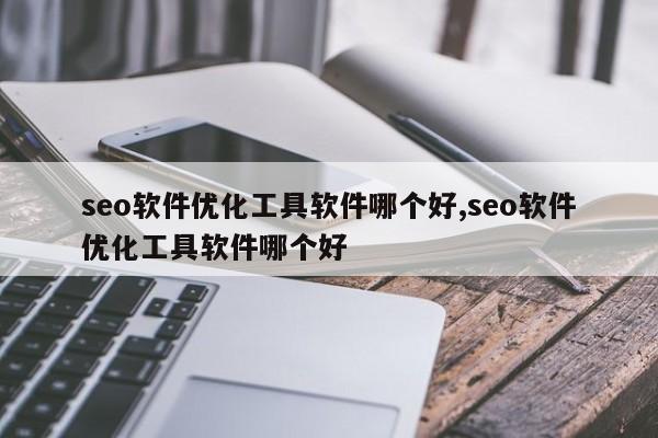seo软件优化工具软件哪个好,seo软件优化工具软件哪个好