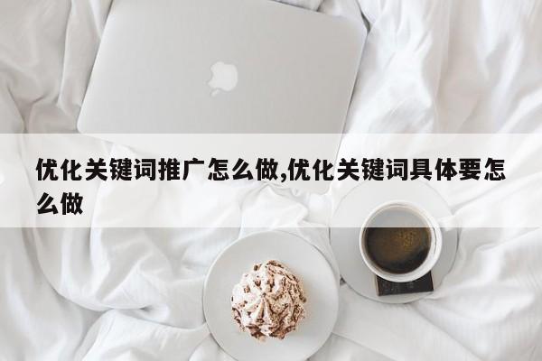 优化关键词推广怎么做,优化关键词具体要怎么做