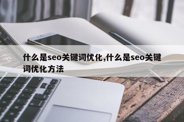 什么是seo关键词优化,什么是seo关键词优化方法