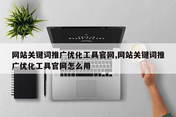 网站关键词推广优化工具官网,网站关键词推广优化工具官网怎么用