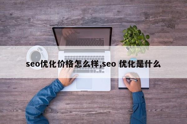 seo优化价格怎么样,seo 优化是什么