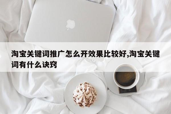 淘宝关键词推广怎么开效果比较好,淘宝关键词有什么诀窍
