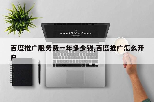 百度推广服务费一年多少钱,百度推广怎么开户