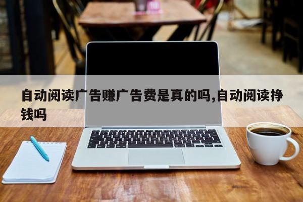自动阅读广告赚广告费是真的吗,自动阅读挣钱吗