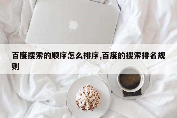 百度搜索的顺序怎么排序,百度的搜索排名规则