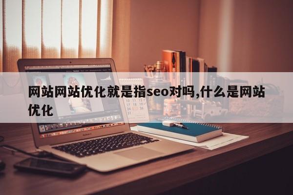 网站网站优化就是指seo对吗,什么是网站优化