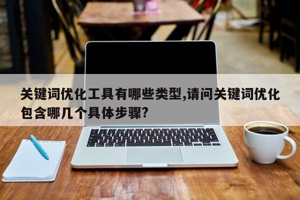 关键词优化工具有哪些类型,请问关键词优化包含哪几个具体步骤?