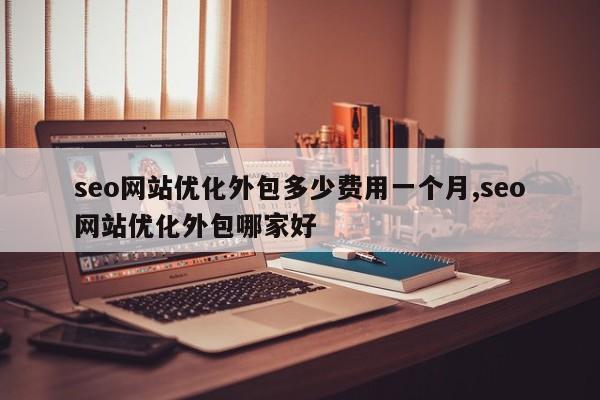 seo网站优化外包多少费用一个月,seo网站优化外包哪家好