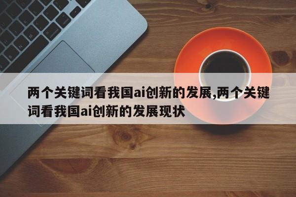 两个关键词看我国ai创新的发展,两个关键词看我国ai创新的发展现状