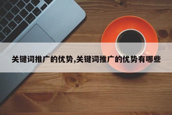 关键词推广的优势,关键词推广的优势有哪些