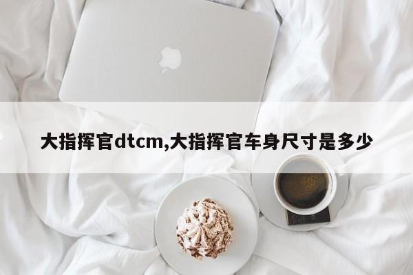 大指挥官dtcm,大指挥官车身尺寸是多少