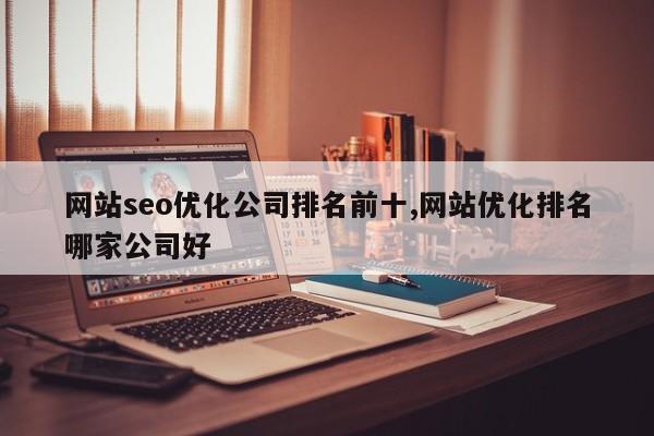 网站seo优化公司排名前十,网站优化排名哪家公司好