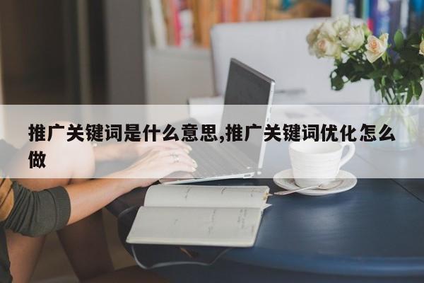 推广关键词是什么意思,推广关键词优化怎么做