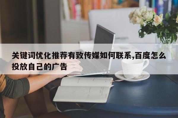 关键词优化推荐有致传媒如何联系,百度怎么投放自己的广告