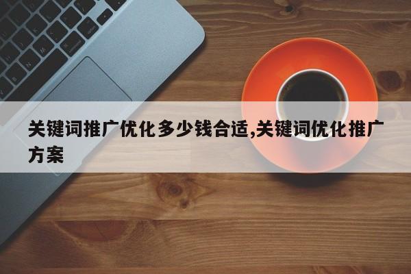 关键词推广优化多少钱合适,关键词优化推广方案