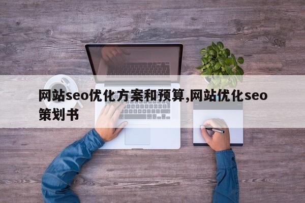 网站seo优化方案和预算,网站优化seo策划书