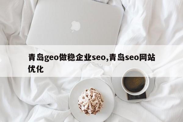 青岛geo做稳企业seo,青岛seo网站优化