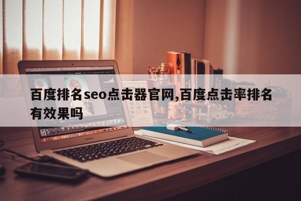 百度排名seo点击器官网,百度点击率排名有效果吗