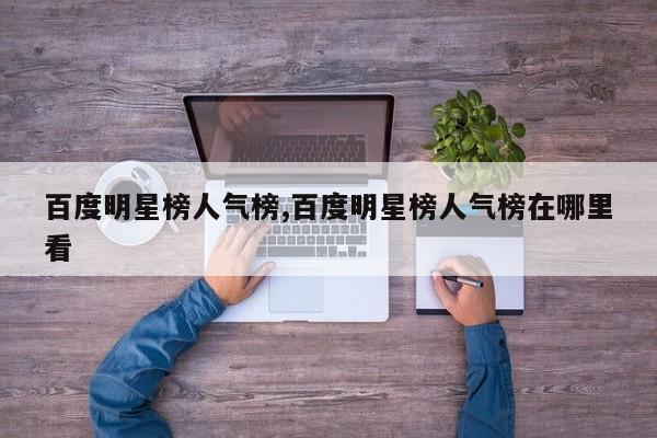 百度明星榜人气榜,百度明星榜人气榜在哪里看