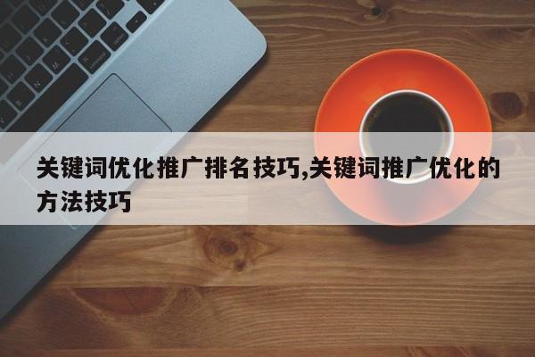 关键词优化推广排名技巧,关键词推广优化的方法技巧