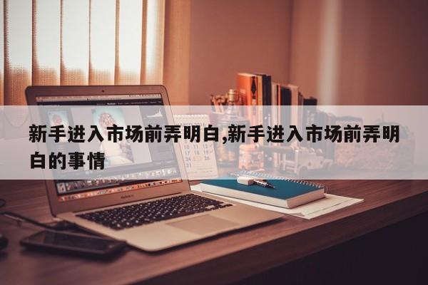 新手进入市场前弄明白,新手进入市场前弄明白的事情