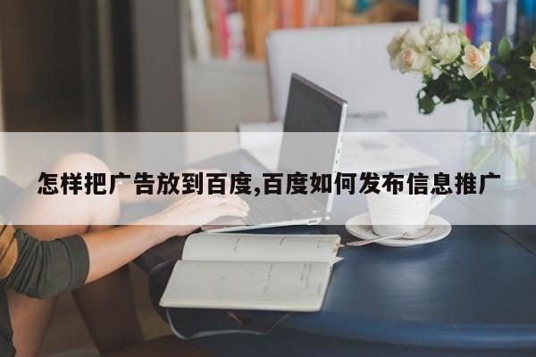 怎样把广告放到百度,百度如何发布信息推广