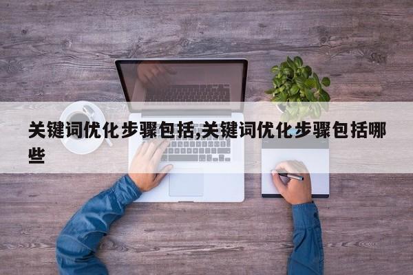 关键词优化步骤包括,关键词优化步骤包括哪些