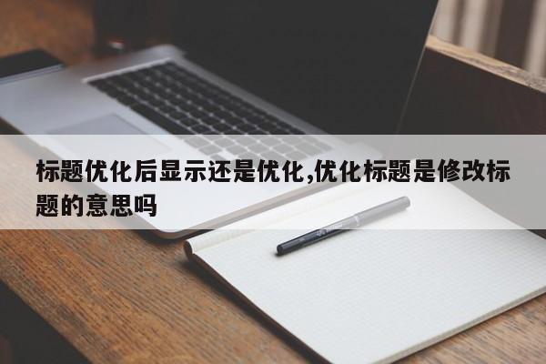 标题优化后显示还是优化,优化标题是修改标题的意思吗