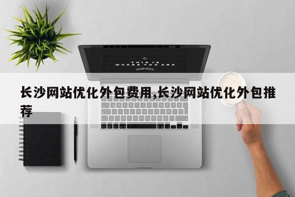 长沙网站优化外包费用,长沙网站优化外包推荐