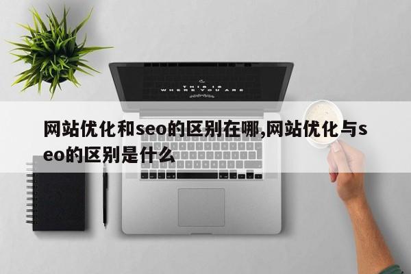 网站优化和seo的区别在哪,网站优化与seo的区别是什么