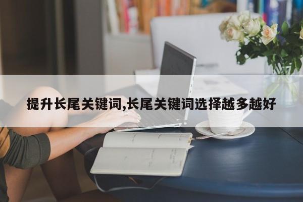 提升长尾关键词,长尾关键词选择越多越好