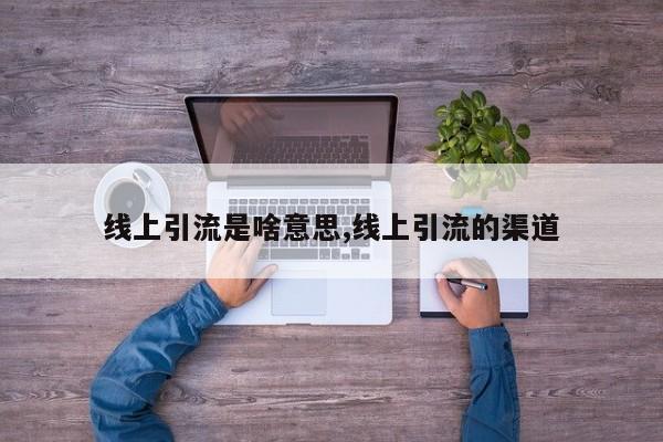 线上引流是啥意思,线上引流的渠道