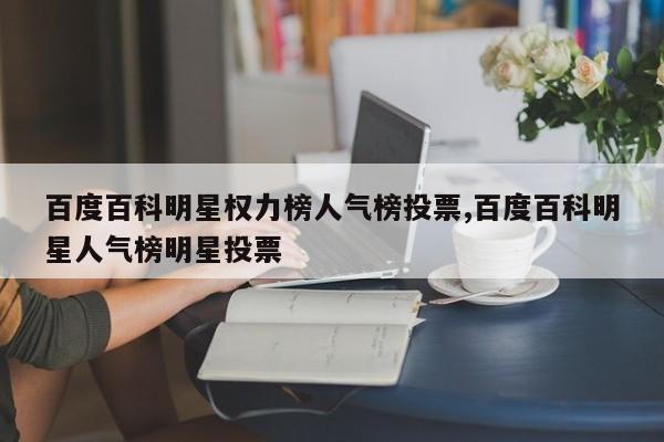 百度百科明星权力榜人气榜投票,百度百科明星人气榜明星投票