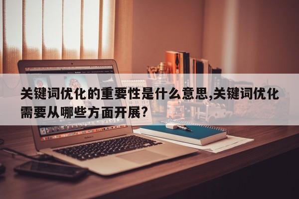 关键词优化的重要性是什么意思,关键词优化需要从哪些方面开展?