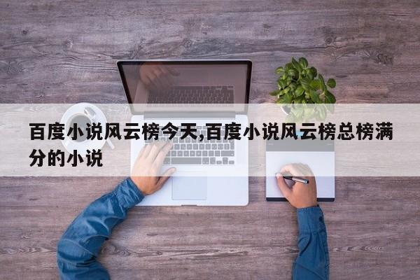 百度小说风云榜今天,百度小说风云榜总榜满分的小说