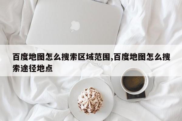 百度地图怎么搜索区域范围,百度地图怎么搜索途径地点