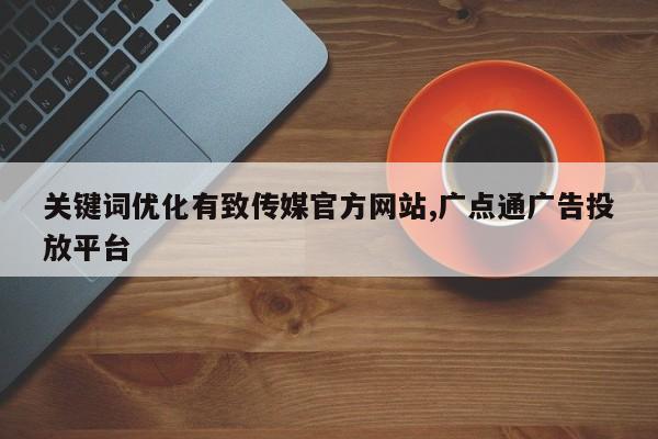 关键词优化有致传媒官方网站,广点通广告投放平台