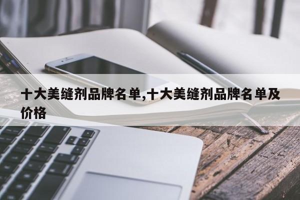 十大美缝剂品牌名单,十大美缝剂品牌名单及价格