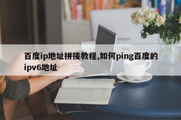 百度ip地址拼接教程,如何ping百度的ipv6地址