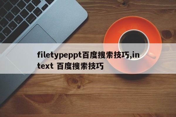 filetypeppt百度搜索技巧,intext 百度搜索技巧